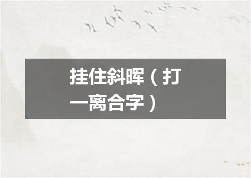 挂住斜晖（打一离合字）