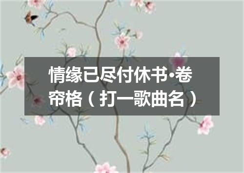 情缘已尽付休书·卷帘格（打一歌曲名）