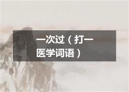 一次过（打一医学词语）