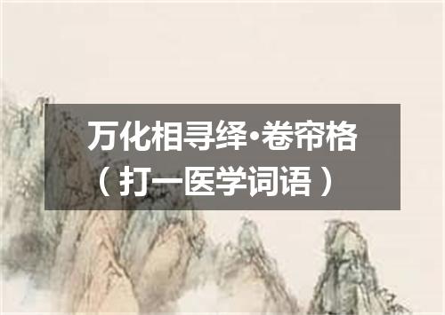 万化相寻绎·卷帘格（打一医学词语）