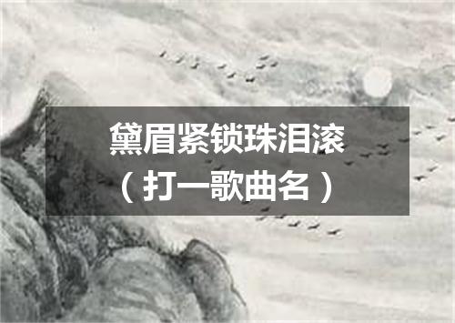 黛眉紧锁珠泪滚（打一歌曲名）
