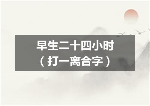 早生二十四小时（打一离合字）