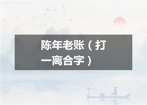 陈年老账（打一离合字）