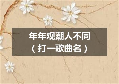 年年观潮人不同（打一歌曲名）
