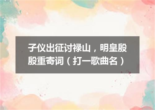 子仪出征讨禄山，明皇殷殷重寄词（打一歌曲名）