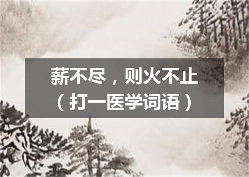薪不尽，则火不止（打一医学词语）