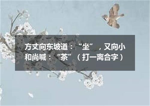 方丈向东坡道：“坐”，又向小和尚喊：“茶”（打一离合字）