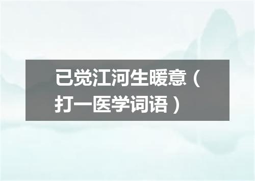 已觉江河生暖意（打一医学词语）