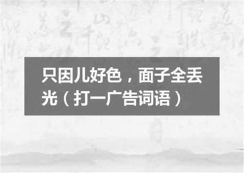 只因儿好色，面子全丢光（打一广告词语）