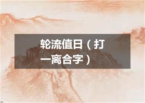 轮流值日（打一离合字）