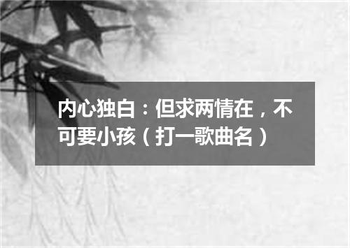 内心独白：但求两情在，不可要小孩（打一歌曲名）