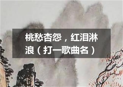 桃愁杏怨，红泪淋浪（打一歌曲名）