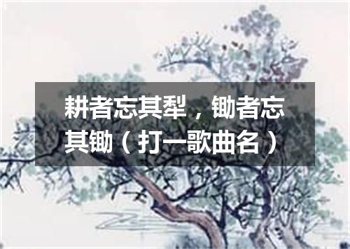 耕者忘其犁，锄者忘其锄（打一歌曲名）