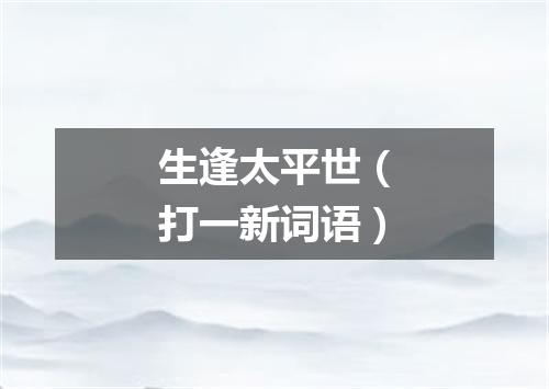 生逢太平世（打一新词语）