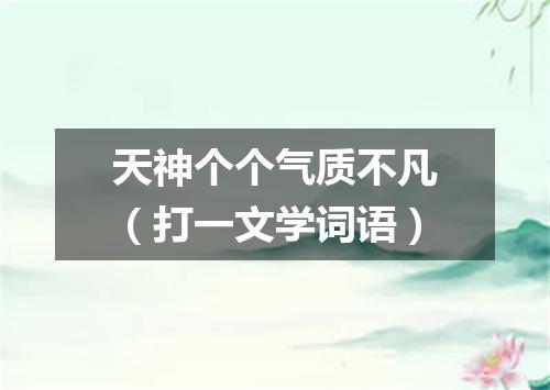 天神个个气质不凡（打一文学词语）