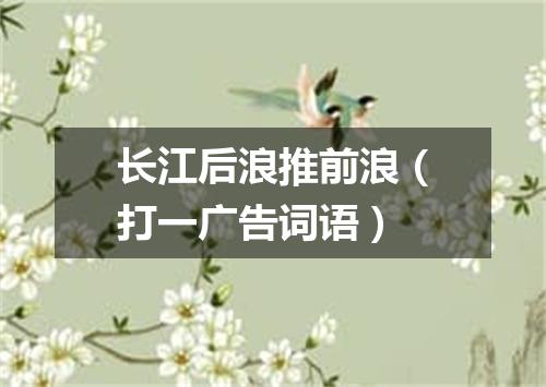 长江后浪推前浪（打一广告词语）