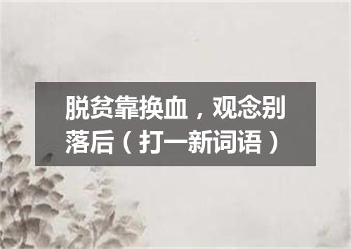 脱贫靠换血，观念别落后（打一新词语）