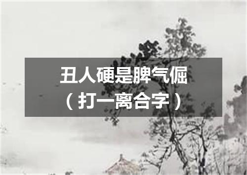 丑人硬是脾气倔（打一离合字）