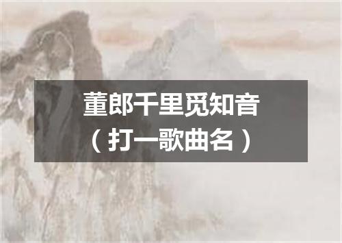 董郎千里觅知音（打一歌曲名）