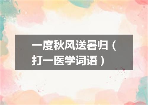一度秋风送暑归（打一医学词语）