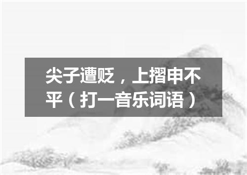 尖子遭贬，上摺申不平（打一音乐词语）