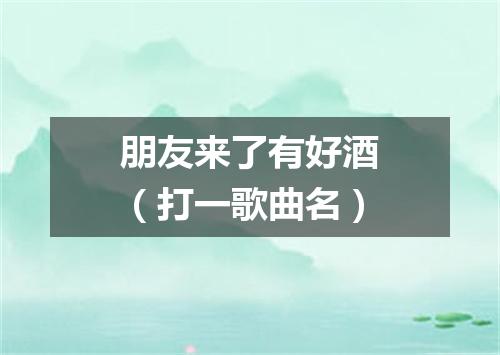 朋友来了有好酒（打一歌曲名）