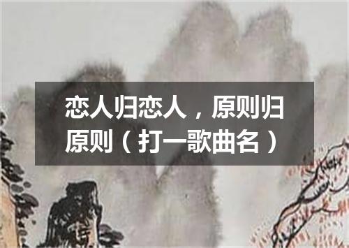 恋人归恋人，原则归原则（打一歌曲名）