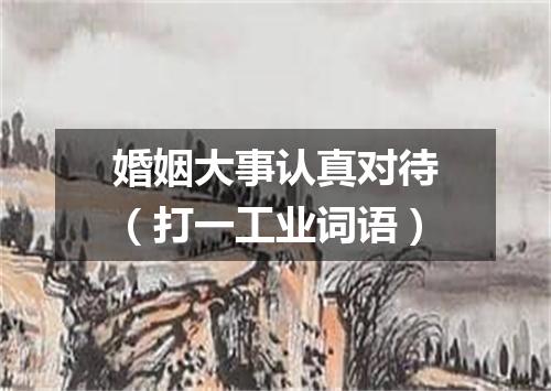 婚姻大事认真对待（打一工业词语）