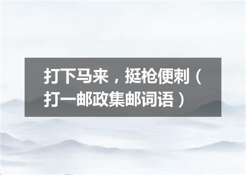 打下马来，挺枪便刺（打一邮政集邮词语）