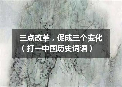 三点改革，促成三个变化（打一中国历史词语）