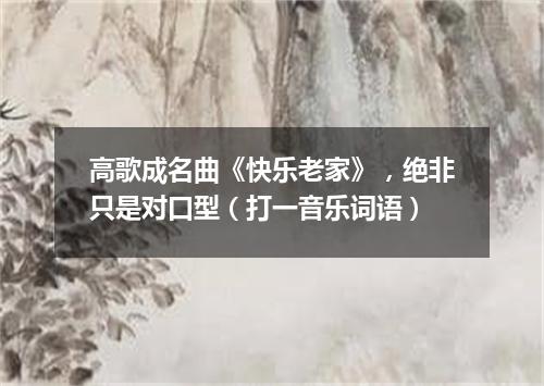 高歌成名曲《快乐老家》，绝非只是对口型（打一音乐词语）