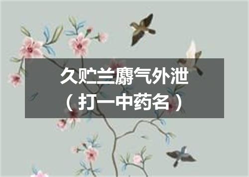 久贮兰麝气外泄（打一中药名）