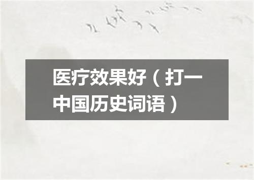 医疗效果好（打一中国历史词语）