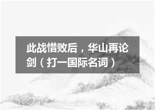 此战惜败后，华山再论剑（打一国际名词）