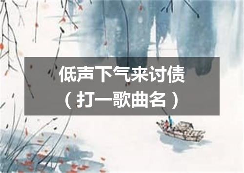 低声下气来讨债（打一歌曲名）