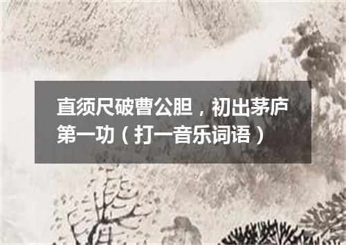 直须尺破曹公胆，初出茅庐第一功（打一音乐词语）