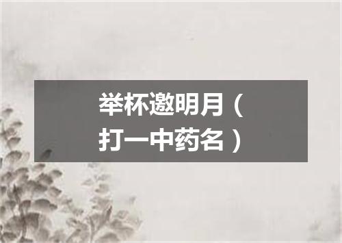 举杯邀明月（打一中药名）