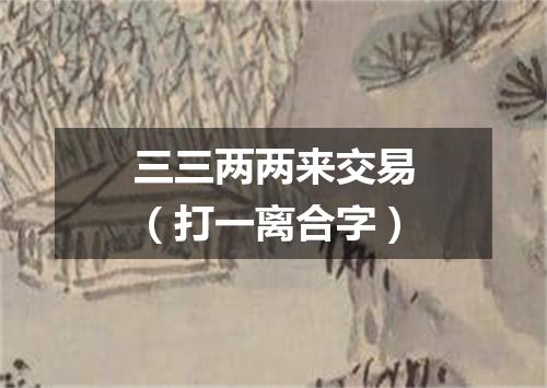 三三两两来交易（打一离合字）