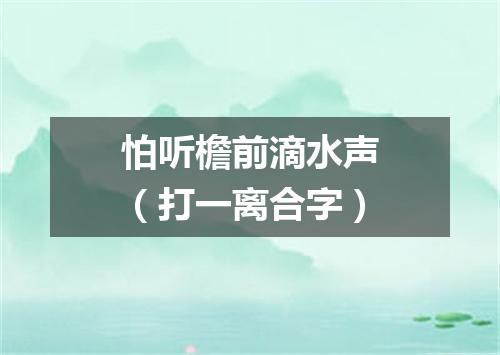 怕听檐前滴水声（打一离合字）