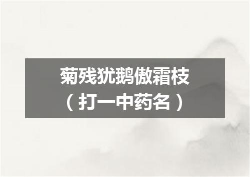 菊残犹鹅傲霜枝（打一中药名）