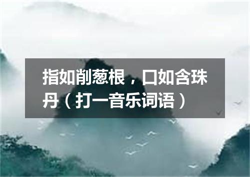 指如削葱根，口如含珠丹（打一音乐词语）