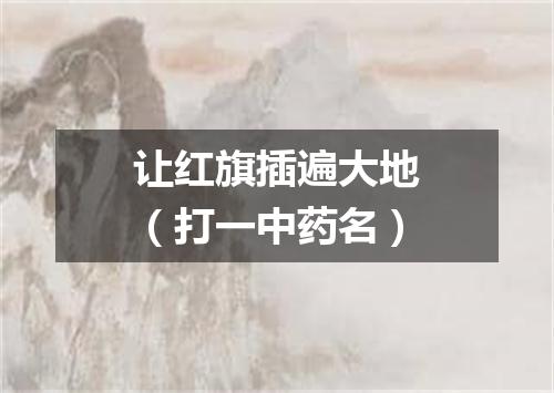 让红旗插遍大地（打一中药名）