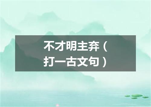 不才明主弃（打一古文句）