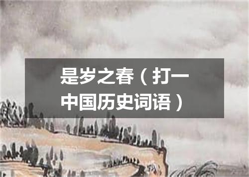 是岁之春（打一中国历史词语）