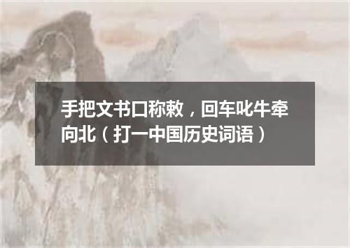 手把文书口称敕，回车叱牛牵向北（打一中国历史词语）