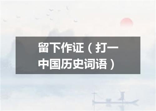 留下作证（打一中国历史词语）