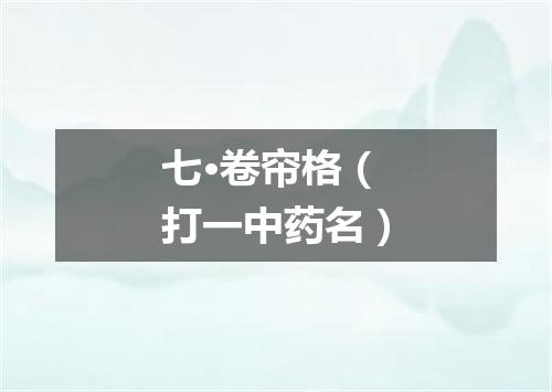 七·卷帘格（打一中药名）