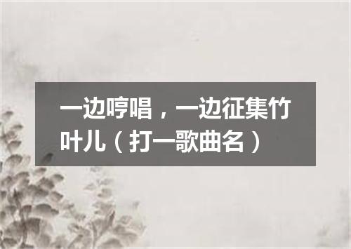 一边哼唱，一边征集竹叶儿（打一歌曲名）