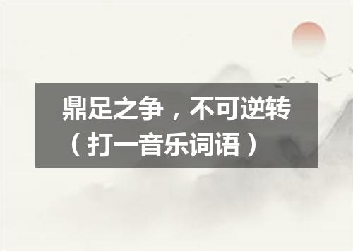 鼎足之争，不可逆转（打一音乐词语）