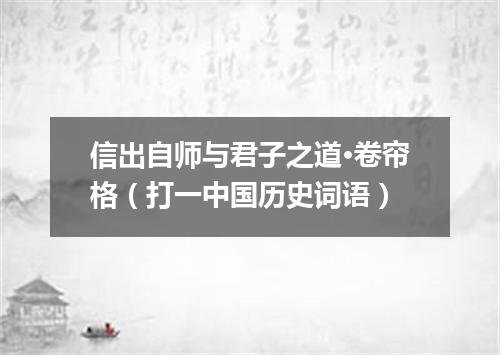 信出自师与君子之道·卷帘格（打一中国历史词语）